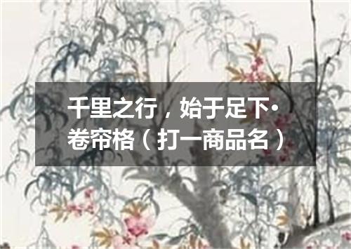 千里之行，始于足下·卷帘格（打一商品名）