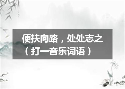 便扶向路，处处志之（打一音乐词语）