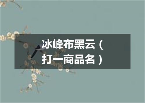 冰峰布黑云（打一商品名）