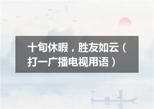 十旬休暇，胜友如云（打一广播电视用语）