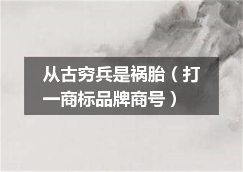 从古穷兵是祸胎（打一商标品牌商号）