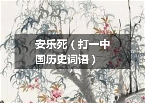 安乐死（打一中国历史词语）