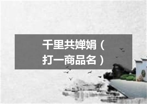 千里共婵娟（打一商品名）