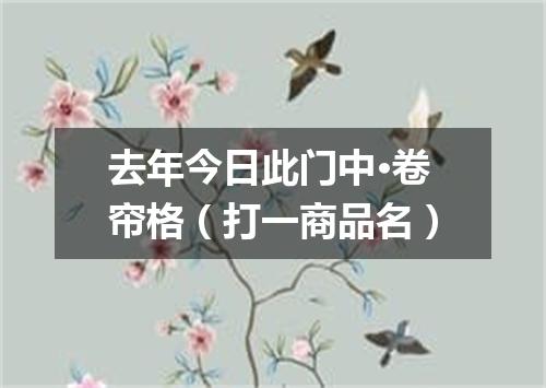 去年今日此门中·卷帘格（打一商品名）