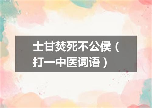 士甘焚死不公侯（打一中医词语）