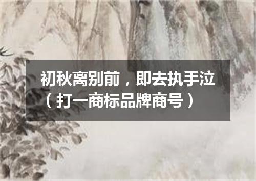 初秋离别前，即去执手泣（打一商标品牌商号）