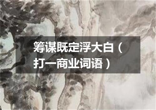 筹谋既定浮大白（打一商业词语）