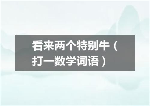 看来两个特别牛（打一数学词语）