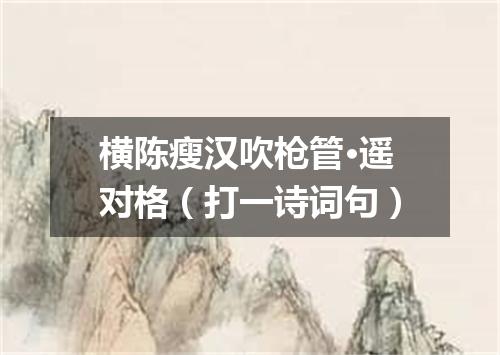 横陈瘦汉吹枪管·遥对格（打一诗词句）