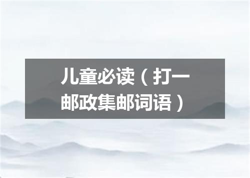 儿童必读（打一邮政集邮词语）