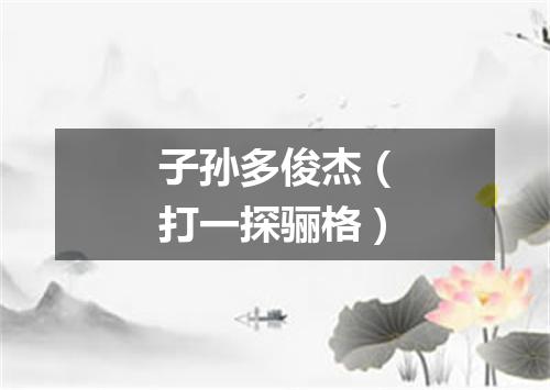 子孙多俊杰（打一探骊格）