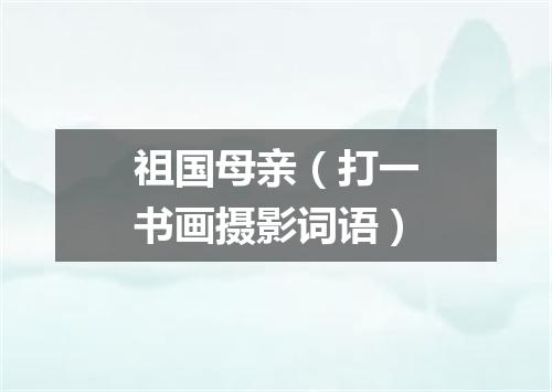 祖国母亲（打一书画摄影词语）