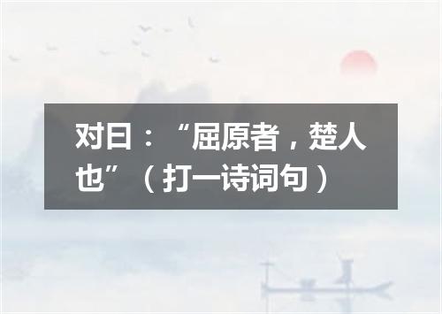 对曰：“屈原者，楚人也”（打一诗词句）