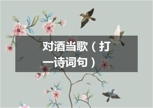 对酒当歌（打一诗词句）