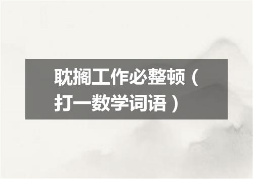 耽搁工作必整顿（打一数学词语）
