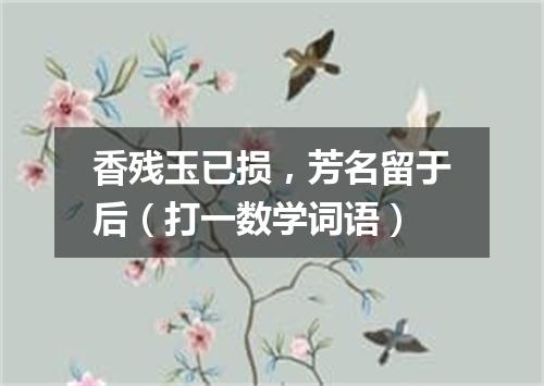 香残玉已损，芳名留于后（打一数学词语）