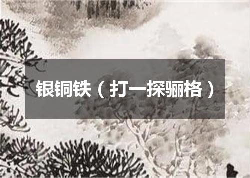 银铜铁（打一探骊格）