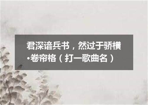 君深谙兵书，然过于骄横·卷帘格（打一歌曲名）
