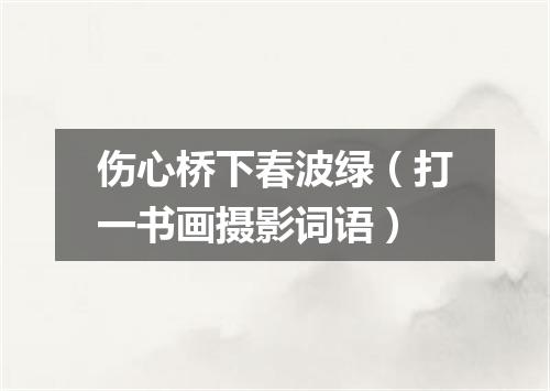 伤心桥下春波绿（打一书画摄影词语）