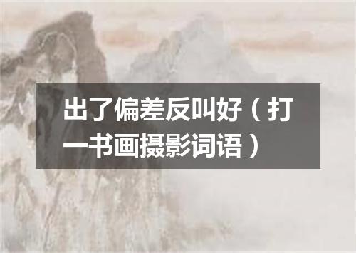出了偏差反叫好（打一书画摄影词语）