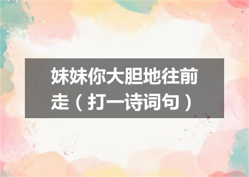 妹妹你大胆地往前走（打一诗词句）