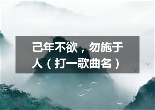 己年不欲，勿施于人（打一歌曲名）