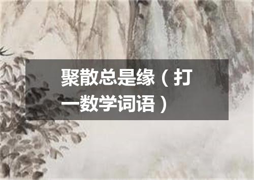 聚散总是缘（打一数学词语）