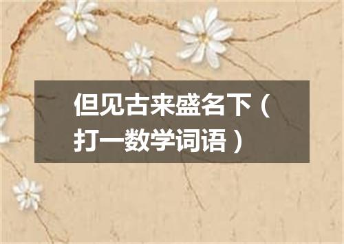 但见古来盛名下（打一数学词语）