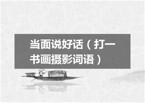 当面说好话（打一书画摄影词语）