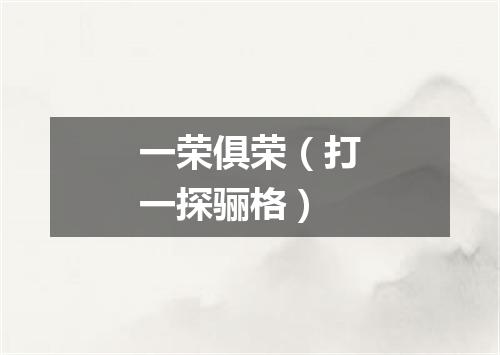 一荣俱荣（打一探骊格）
