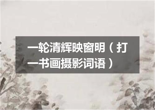 一轮清辉映窗明（打一书画摄影词语）