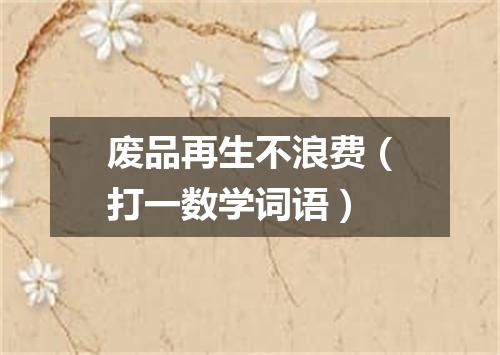 废品再生不浪费（打一数学词语）