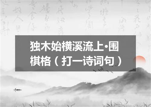 独木始横溪流上·围棋格（打一诗词句）