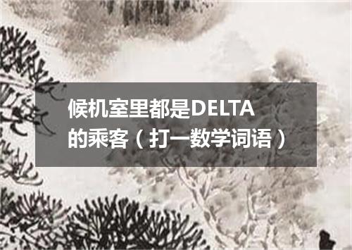 候机室里都是DELTA的乘客（打一数学词语）