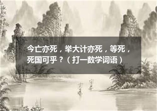 今亡亦死，举大计亦死，等死，死国可乎？（打一数学词语）