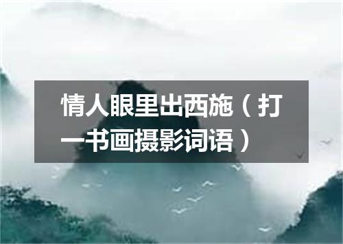 情人眼里出西施（打一书画摄影词语）