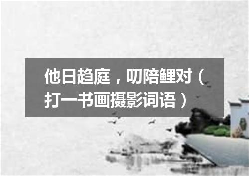 他日趋庭，叨陪鲤对（打一书画摄影词语）