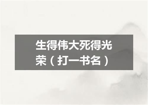 生得伟大死得光荣（打一书名）