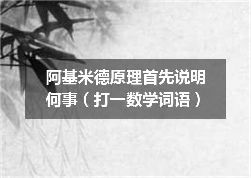 阿基米德原理首先说明何事（打一数学词语）