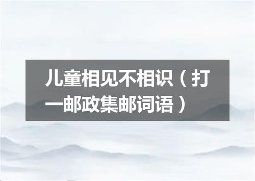 儿童相见不相识（打一邮政集邮词语）