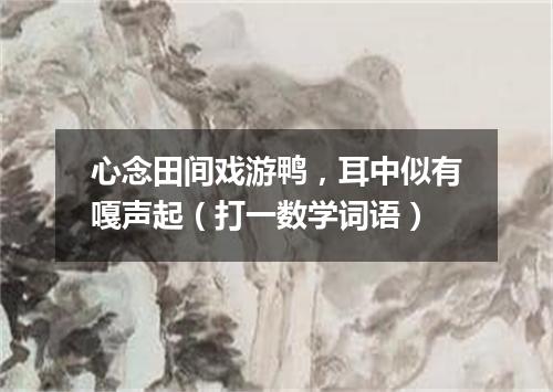 心念田间戏游鸭，耳中似有嘎声起（打一数学词语）