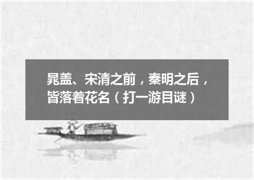 晁盖、宋清之前，秦明之后，皆落着花名（打一游目谜）