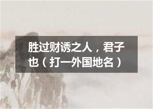 胜过财诱之人，君子也（打一外国地名）