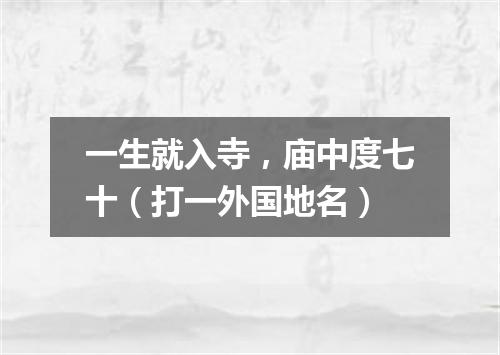 一生就入寺，庙中度七十（打一外国地名）