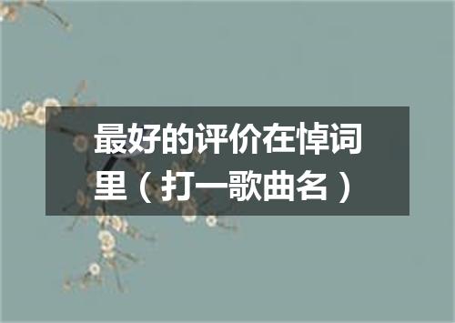 最好的评价在悼词里（打一歌曲名）