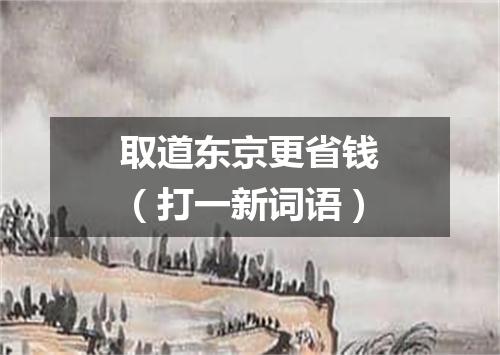 取道东京更省钱（打一新词语）