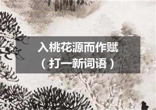 入桃花源而作赋（打一新词语）