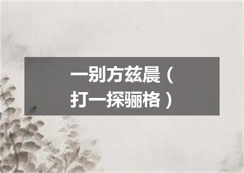 一别方兹晨（打一探骊格）