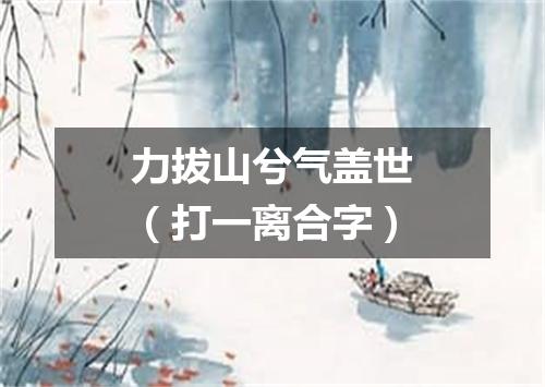 力拔山兮气盖世（打一离合字）