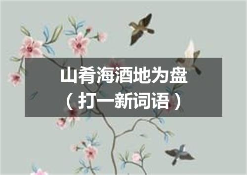 山肴海酒地为盘（打一新词语）